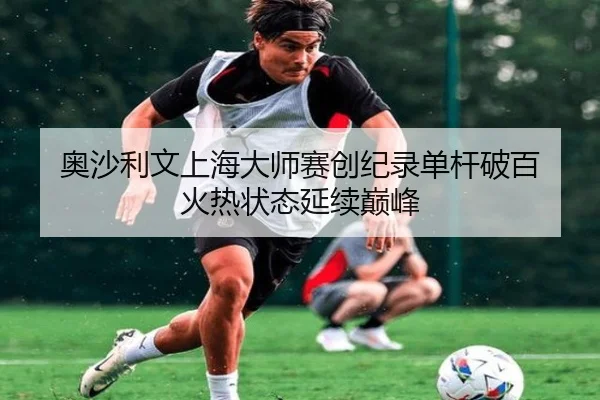 奥沙利文上海大师赛创纪录单杆破百 火热状态延续巅峰