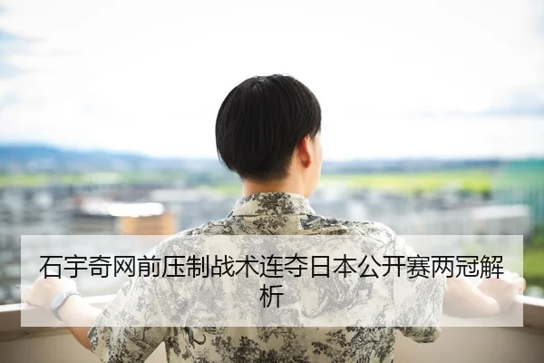 石宇奇网前压制战术连夺日本公开赛两冠解析