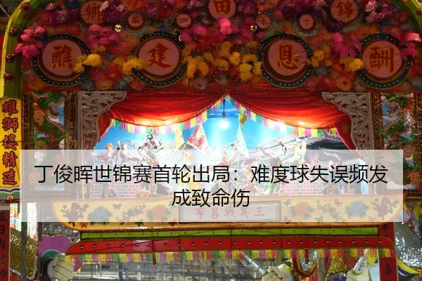 丁俊晖世锦赛首轮出局：难度球失误频发成致命伤