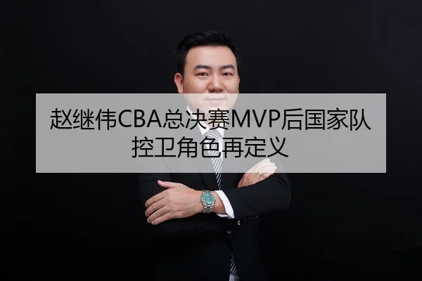 赵继伟CBA总决赛MVP后国家队控卫角色再定义