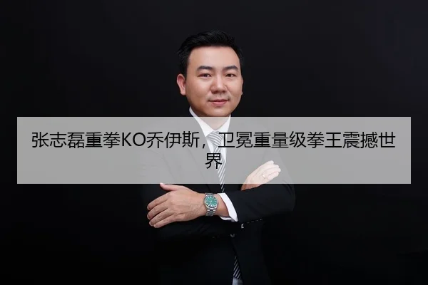 张志磊重拳KO乔伊斯，卫冕重量级拳王震撼世界