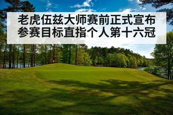 老虎伍兹大师赛前正式宣布参赛目标直指个人第十六冠