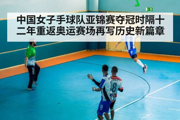 中国女子手球队亚锦赛夺冠时隔十二年重返奥运赛场再写历史新篇章