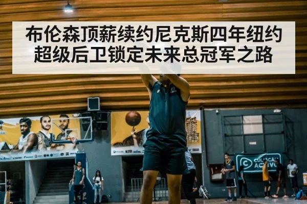布伦森顶薪续约尼克斯四年纽约超级后卫锁定未来总冠军之路