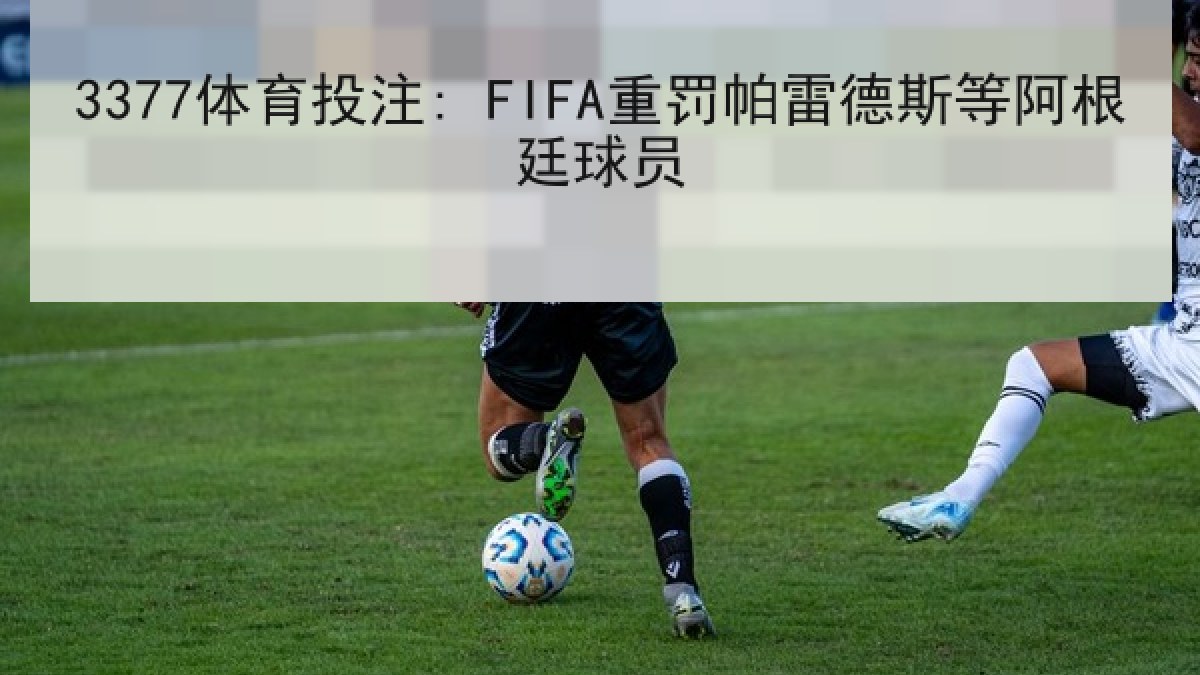 3377体育投注: FIFA重罚帕雷德斯等阿根廷球员