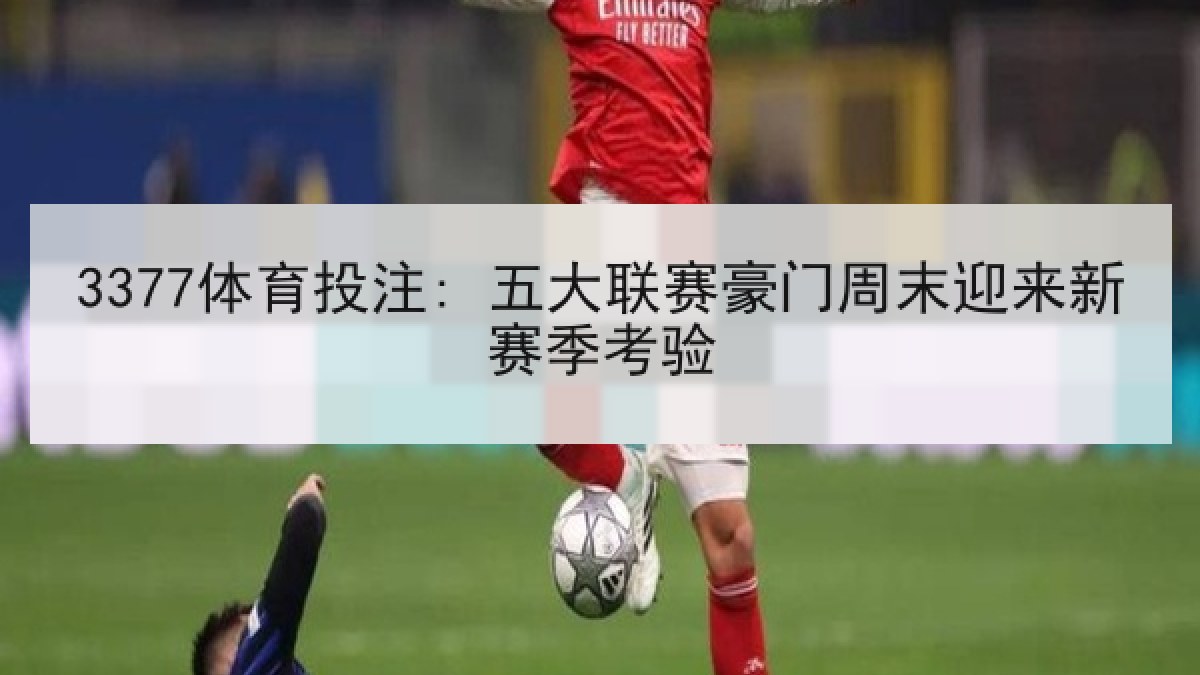 3377体育投注: 五大联赛豪门周末迎来新赛季考验 3377体育投注: 五大联赛豪门周末迎来新赛季考验