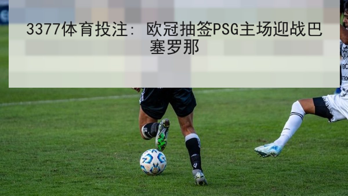 3377体育投注: 欧冠抽签PSG主场迎战巴塞罗那