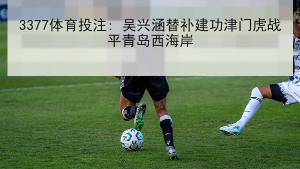 3377体育投注: 吴兴涵替补建功津门虎战平青岛西海岸