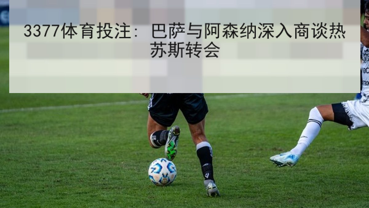 3377体育投注: 巴萨与阿森纳深入商谈热苏斯转会