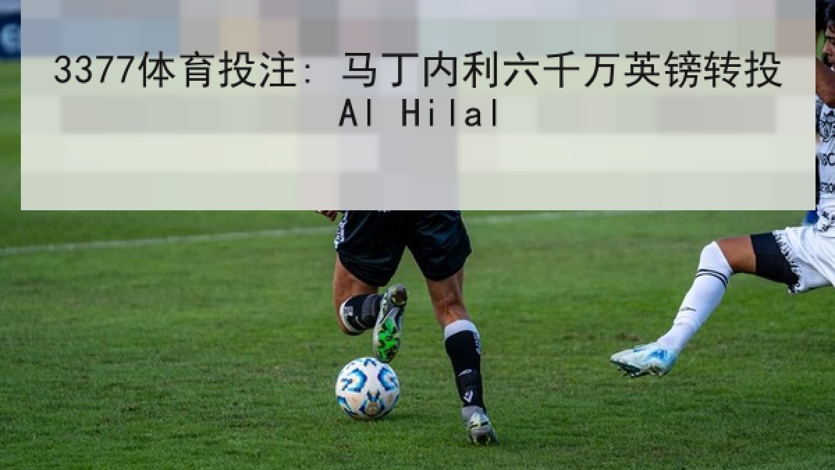 3377体育投注: 马丁内利六千万英镑转投Al Hilal
