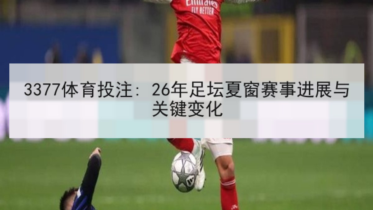 3377体育投注: 26年足坛夏窗赛事进展与关键变化