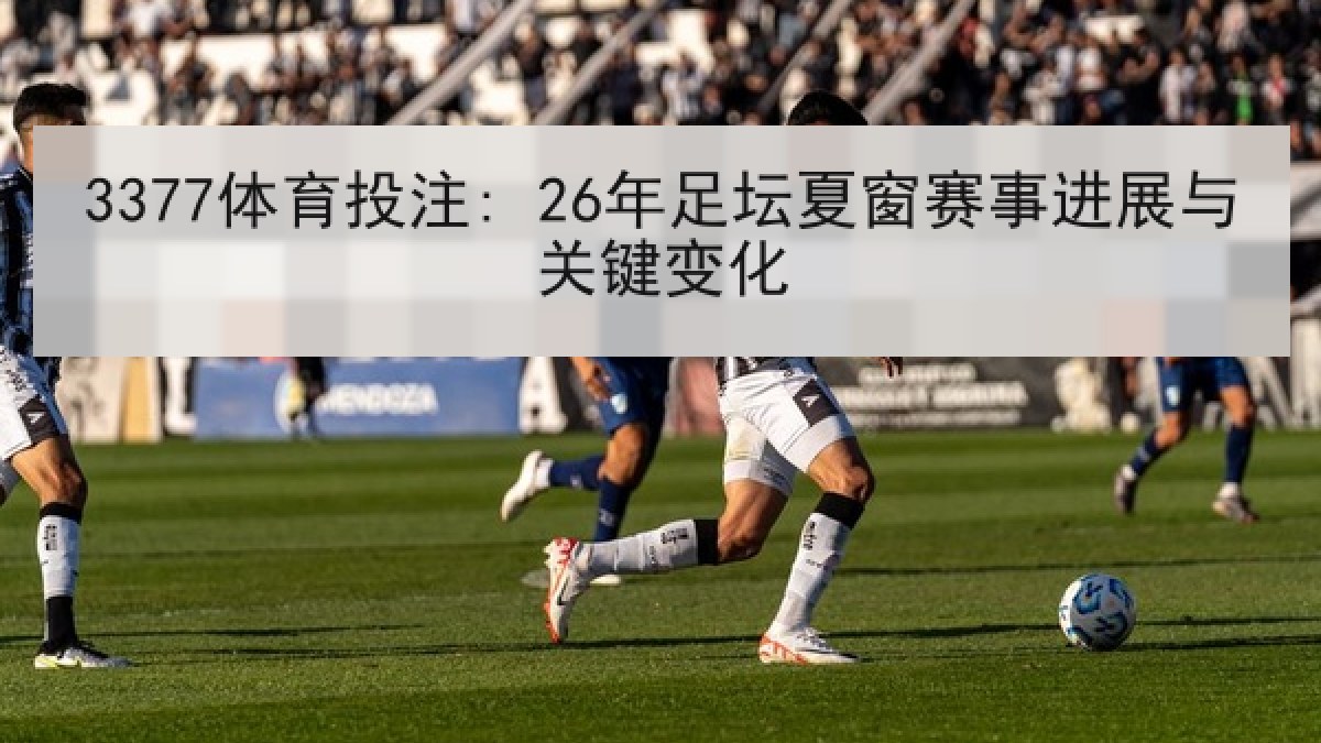 3377体育投注: 26年足坛夏窗赛事进展与关键变化