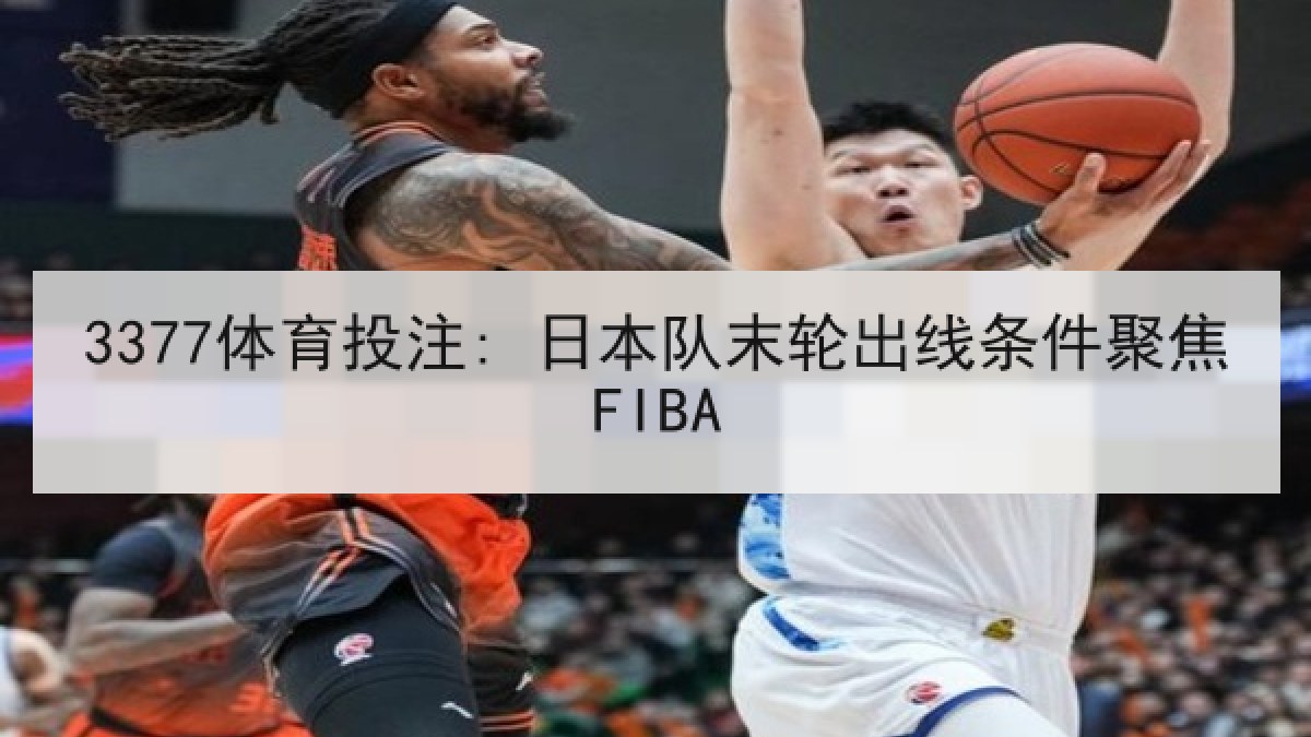 3377体育投注: 日本队末轮出线条件聚焦FIBA