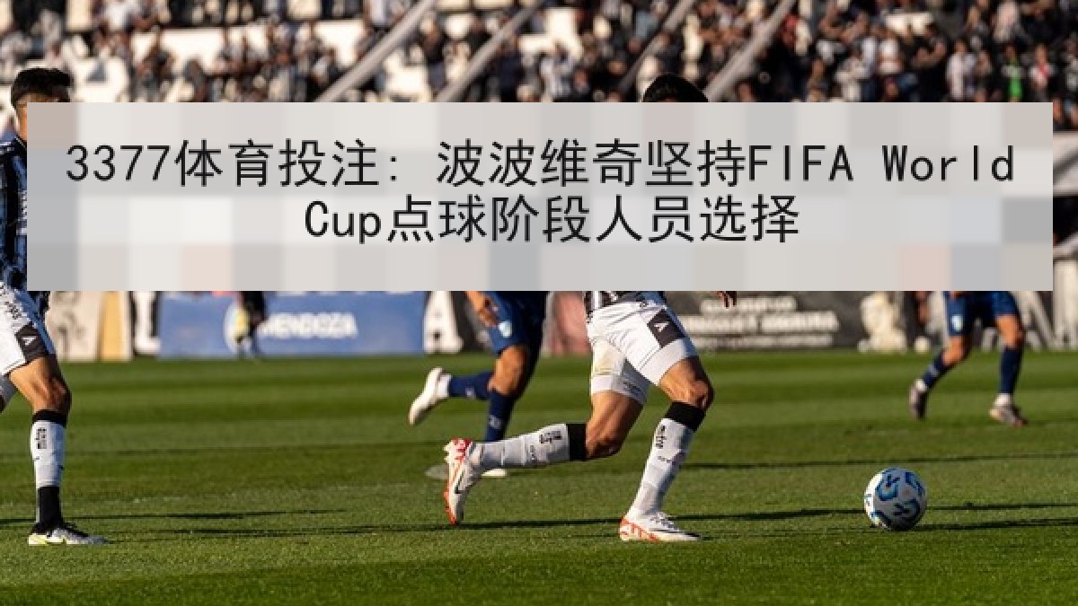 3377体育投注: 波波维奇坚持FIFA World Cup点球阶段人员选择