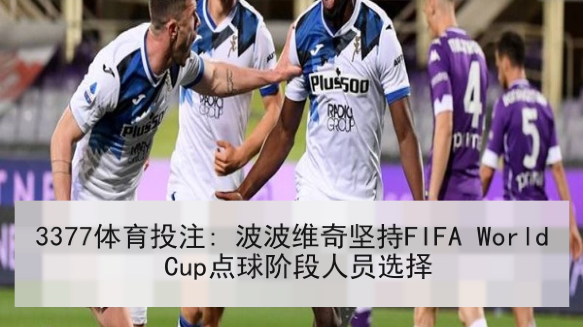 3377体育投注: 波波维奇坚持FIFA World Cup点球阶段人员选择