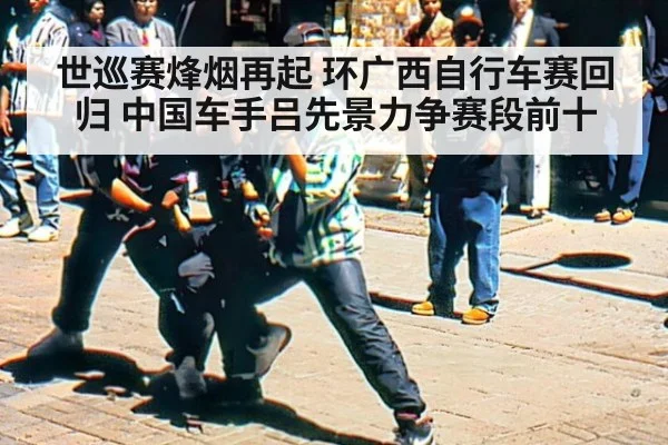 世巡赛烽烟再起 环广西自行车赛回归 中国车手吕先景力争赛段前十