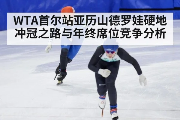 WTA首尔站亚历山德罗娃硬地冲冠之路与年终席位竞争分析