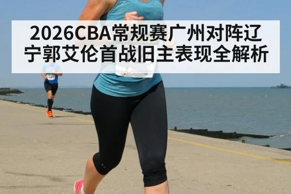 2026CBA常规赛广州对阵辽宁郭艾伦首战旧主表现全解析
